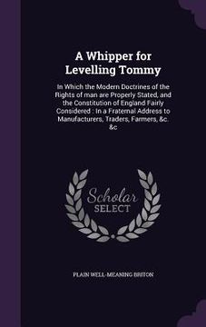 portada A Whipper for Levelling Tommy: In Which the Modern Doctrines of the Rights of man are Properly Stated, and the Constitution of England Fairly Conside (en Inglés)