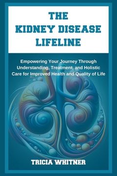 portada The Kidney Disease Lifeline: Empowering Your Journey Through Understanding, Treatment, and Holistic Care for Improved Health and Quality of Life (en Inglés)