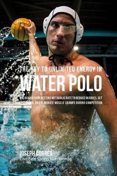 portada The Key to Unlimited Energy in Water Polo: Unlocking Your Resting Metabolic Rate to Reduce Injuries, Get Less Tired, and Eliminate Muscle Cramps durin (in English)