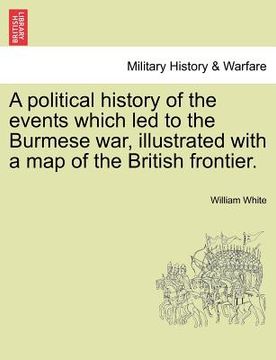 portada a political history of the events which led to the burmese war, illustrated with a map of the british frontier. (en Inglés)