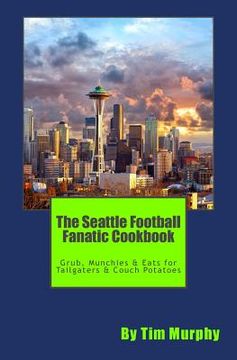 portada The Seattle Football Fanatic Cookbook: Grub, Munchies & Eats for Tailgaters and Couch Potatoes (en Inglés)