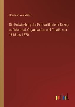 portada Die Entwicklung der Feld-Artillerie in Bezug auf Material, Organisation und Taktik, von 1815 bis 1870 (en Alemán)