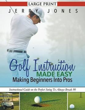 portada Golf Instruction Made Easy: Making Beginners Into Pros (LARGE PRINT): Instructional Guide on the Perfect Swing To Always Break 90