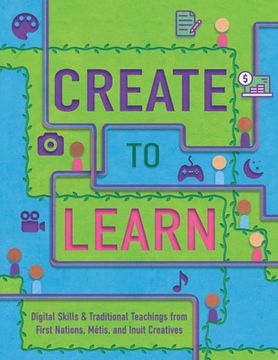 portada Create to Learn: Digital Skills & Traditional Teachings from First Nations, Métis and Inuit Creatives (en Inglés)