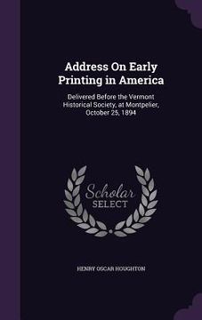 portada Address On Early Printing in America: Delivered Before the Vermont Historical Society, at Montpelier, October 25, 1894
