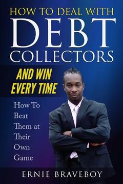 portada How to Deal with Debt Collectors and Win Every Time How To Beat Them at Their Own Game: Your Number One Guide to Beating Debt Collectors (en Inglés)