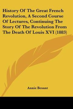 portada history of the great french revolution, a second course of lectures, continuing the story of the revolution from the death of louis xvi (1883) (en Inglés)