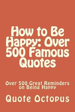 portada How to Be Happy: Over 500 Famous Quotes: Over 500 Great Reminders on Being Happy (in English)