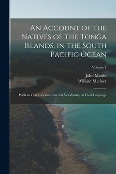 portada An Account of the Natives of the Tonga Islands, in the South Pacific Ocean: With an Original Grammar and Vocabulary of Their Language; Volume 1 (en Inglés)