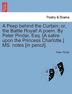portada a peep behind the curtain; or, the battle royal! a poem. by peter pindar, esq. [a satire upon the princess charlotte.] ms. notes [in pencil]. (en Inglés)
