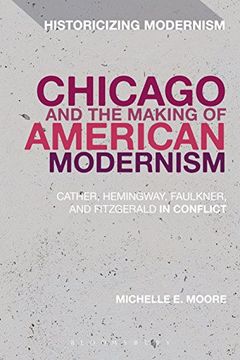 portada Chicago and the Making of American Modernism: Cather, Hemingway, Faulkner, and Fitzgerald in Conflict (Historicizing Modernism) (en Inglés)
