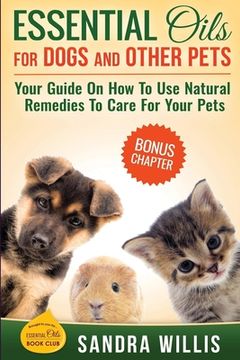 portada Essential Oils for Dogs and Other Pets: Your Guide On How To Use Natural Remedies To Care For Your Pets (en Inglés)