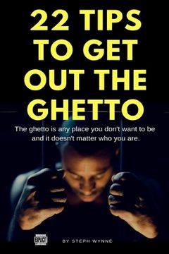 portada 22 Tips To Get Out The Ghetto: The Ghetto Is Any Place You Don't Want to Be