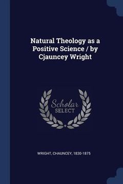 portada Natural Theology as a Positive Science / by Cjauncey Wright (en Inglés)