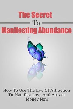 portada The Secret To Manifesting Abundance: How To Use The Law Of Attraction To Manifest Love and Attract Money Now (en Inglés)