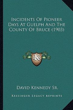 portada incidents of pioneer days at guelph and the county of bruce incidents of pioneer days at guelph and the county of bruce (1903) (1903)