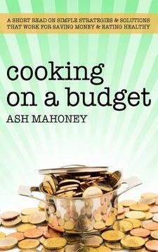 portada Cooking on a Budget: A Short Read on Simple Strategies & Solutions that Work for Saving Money & Eating Healthy (en Inglés)