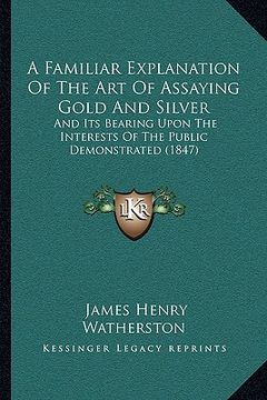 portada a familiar explanation of the art of assaying gold and silver: and its bearing upon the interests of the public demonstrated (1847)
