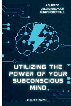 Utilizing Your Subconscious Mind: A Guide To Unleashing Your Mind's Potentials (en Inglés)