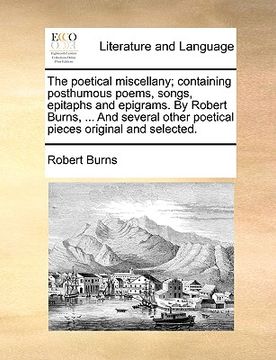 portada the poetical miscellany; containing posthumous poems, songs, epitaphs and epigrams. by robert burns, ... and several other poetical pieces original an (en Inglés)