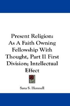 portada present religion: as a faith owning fellowship with thought, part ii first division; intellectual effect (en Inglés)