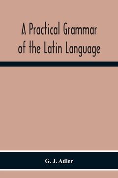 portada A Practical Grammar Of The Latin Language; With Perpetual Exercises In Speaking And Writing; For Use Of Schools, Colleges, And Private Learners 