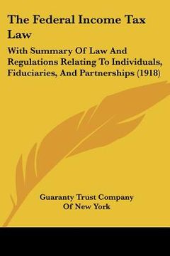 portada the federal income tax law: with summary of law and regulations relating to individuals, fiduciaries, and partnerships (1918) (en Inglés)