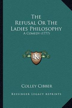 portada the refusal or the ladies philosophy the refusal or the ladies philosophy: a comedy (1777) a comedy (1777) (en Inglés)