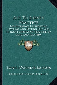 portada aid to survey practice: for reference in surveying, leveling, and setting out, and in route-surveys of travelers by land and sea (1880) (en Inglés)