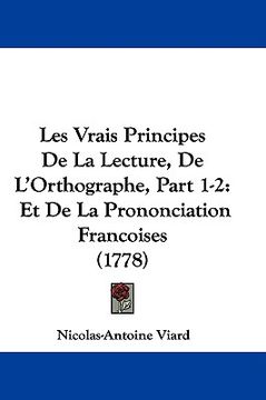 portada les vrais principes de la lecture, de l'orthographe, part 1-2: et de la prononciation francoises (1778) (en Inglés)