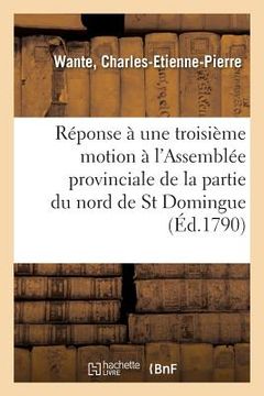 portada Réponse À Une Troisième Motion Faite À l'Assemblée Provinciale de la Partie Du Nord de St Domingue: Sur Les Finances, Et Détails Sur Cette Partie de l (en Francés)