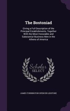 portada The Bostoniad: Giving a Full Description of the Principal Establishments, Together With the Most Honorable and Substantial Business M (en Inglés)