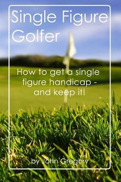 portada Single Figure Golfer: How to get your handicap really low - and keep it there! (en Inglés)