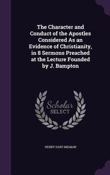 portada The Character and Conduct of the Apostles Considered As an Evidence of Christianity, in 8 Sermons Preached at the Lecture Founded by J. Bampton