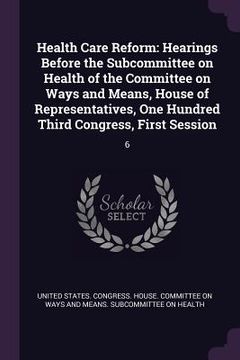 portada Health Care Reform: Hearings Before the Subcommittee on Health of the Committee on Ways and Means, House of Representatives, One Hundred T (en Inglés)
