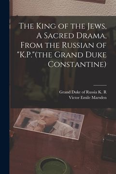 portada The King of the Jews, A Sacred Drama, From the Russian of "K.P."(the Grand Duke Constantine) (en Inglés)