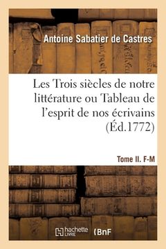 portada Les Trois Siècles de Notre Littérature Ou Tableau de l'Esprit de Nos Écrivains: Depuis François Ier, Jusqu'en 1772, Par Ordre Alphabétique. Tome II. F (in French)