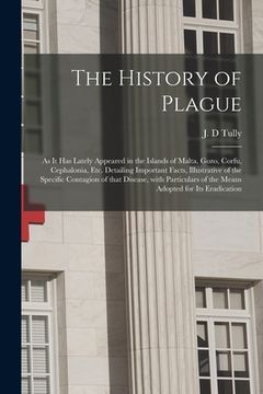 portada The History of Plague: as It Has Lately Appeared in the Islands of Malta, Gozo, Corfu, Cephalonia, Etc. Detailing Important Facts, Illustrati