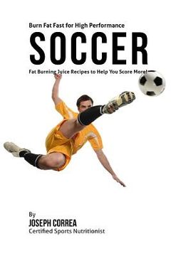 portada Burn Fat Fast for High Performance Soccer: Fat Burning Juice Recipes to Help You Score More! (en Inglés)