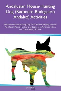 portada Andalusian Mouse-Hunting Dog (Ratonero Bodeguero Andaluz) Activities Andalusian Mouse-Hunting Dog Tricks, Games & Agility Includes: Andalusian Mouse-H