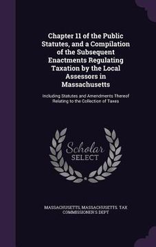 portada Chapter 11 of the Public Statutes, and a Compilation of the Subsequent Enactments Regulating Taxation by the Local Assessors in Massachusetts: Includi (in English)