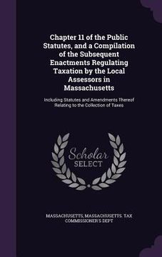 portada Chapter 11 of the Public Statutes, and a Compilation of the Subsequent Enactments Regulating Taxation by the Local Assessors in Massachusetts: Includi (en Inglés)