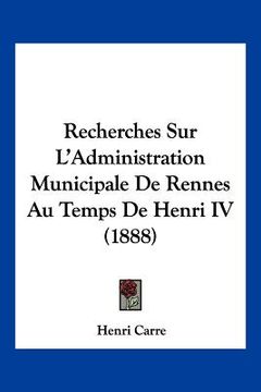 portada Recherches Sur L'Administration Municipale De Rennes Au Temps De Henri IV (1888) (en Francés)