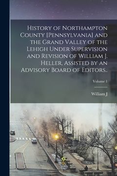 portada History of Northampton County [Pennsylvania] and the Grand Valley of the Lehigh Under Supervision and Revision of William J. Heller, Assisted by an Ad (in English)