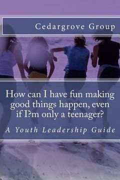 portada How can I have fun making good things happen, even if I?m only a teenager?: A Youth Leadership Guide (en Inglés)