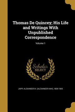 portada Thomas De Quincey; His Life and Writings With Unpublished Correspondence; Volume 1