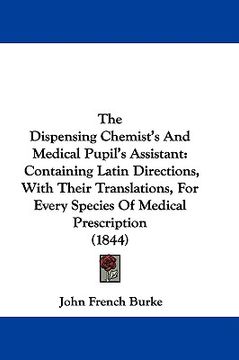 portada the dispensing chemist's and medical pupil's assistant: containing latin directions, with their translations, for every species of medical prescriptio (in English)