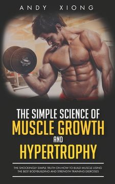 portada The Simple Science of Muscle Growth and Hypertrophy: The Shockingly Simple Truth on how to Build Muscle Using the Best Bodybuilding and Strength Training Exercises (in English)