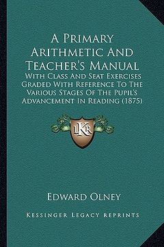 portada a primary arithmetic and teacher's manual: with class and seat exercises graded with reference to the various stages of the pupil's advancement in r (in English)