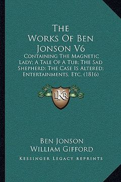 portada the works of ben jonson v6: containing the magnetic lady; a tale of a tub; the sad shepherd; the case is altered; entertainments, etc. (1816) (en Inglés)